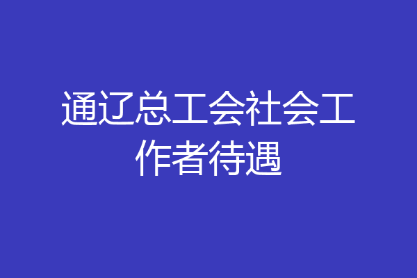 通辽总工会社会工作者待遇