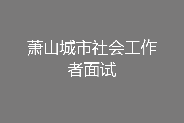 萧山城市社会工作者面试