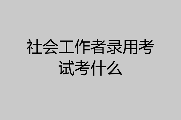 社会工作者录用考试考什么