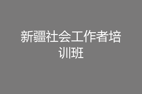 新疆社会工作者培训班