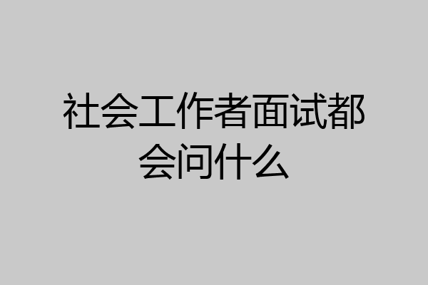 社会工作者面试都会问什么