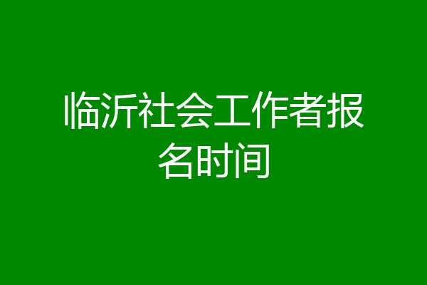 临沂社会工作者报名时间