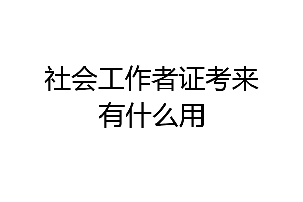 社会工作者证考来有什么用