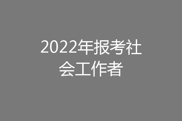 2022年报考社会工作者