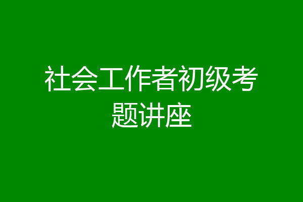 社会工作者初级考题讲座
