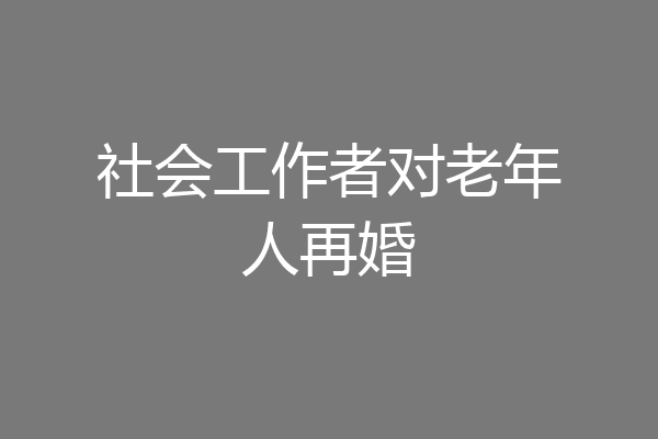 社会工作者对老年人再婚
