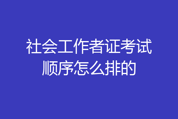 社会工作者证考试顺序怎么排的