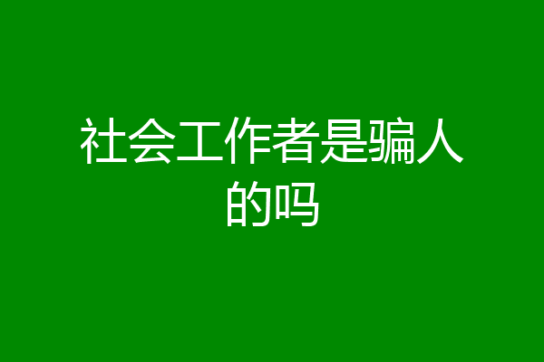 社会工作者是骗人的吗