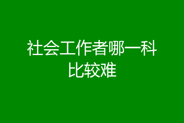 社会工作者哪一科比较难
