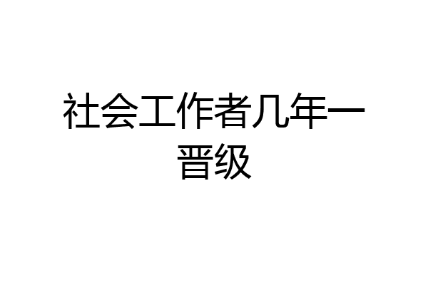 社会工作者几年一晋级