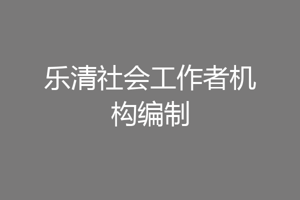 乐清社会工作者机构编制