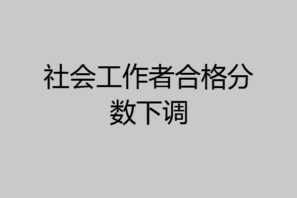 社会工作者合格分数下调