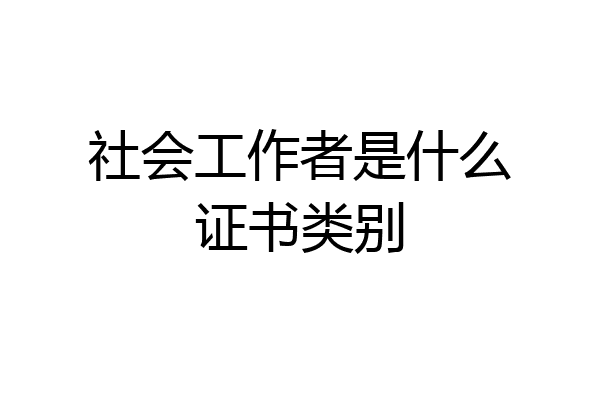 社会工作者是什么证书类别
