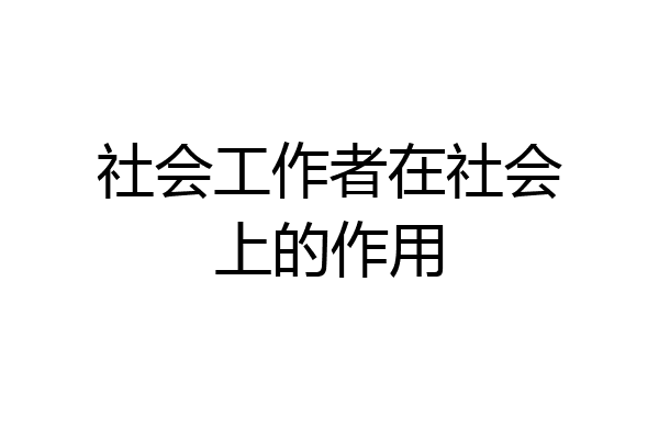 社会工作者在社会上的作用