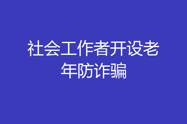 社会工作者开设老年防诈骗