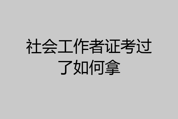 社会工作者证考过了如何拿