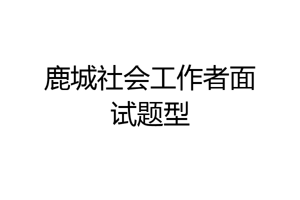 鹿城社会工作者面试题型
