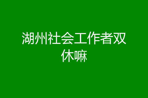 湖州社会工作者双休嘛