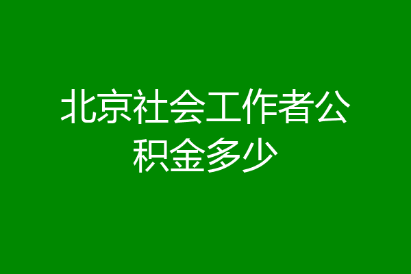 北京社会工作者公积金多少