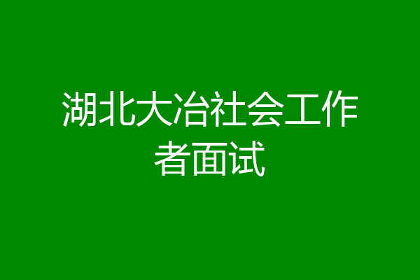 湖北大冶社会工作者面试