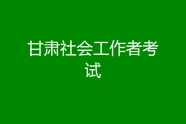 甘肃社会工作者考试