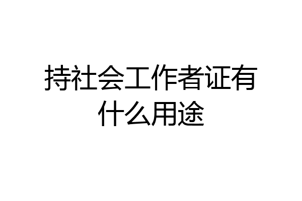 持社会工作者证有什么用途