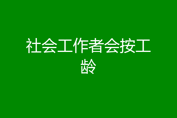 社会工作者会按工龄