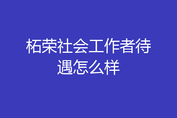 柘荣社会工作者待遇怎么样