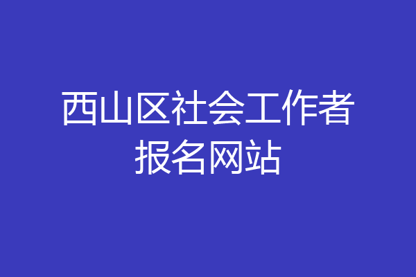 西山区社会工作者报名网站