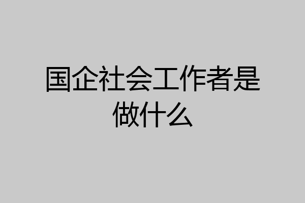 国企社会工作者是做什么