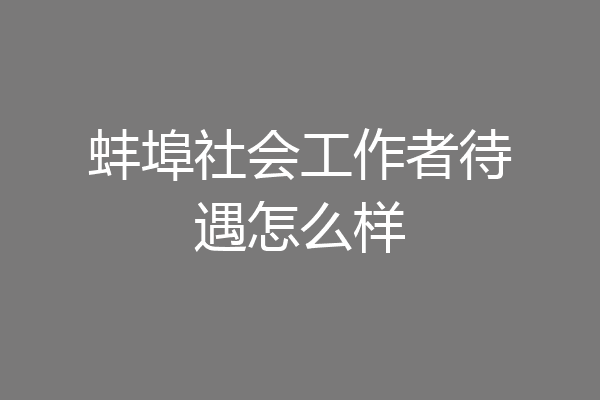 蚌埠社会工作者待遇怎么样