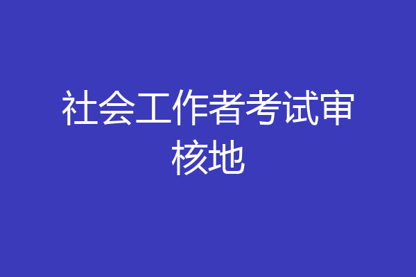 社会工作者考试审核地