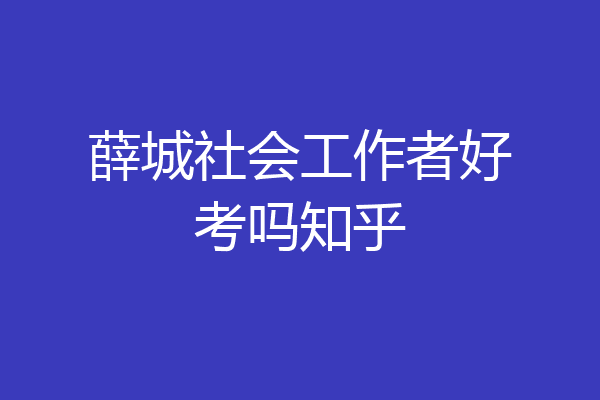薛城社会工作者好考吗知乎