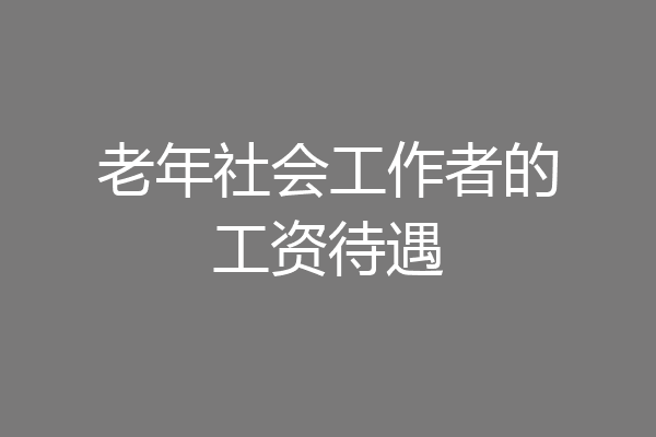 老年社会工作者的工资待遇
