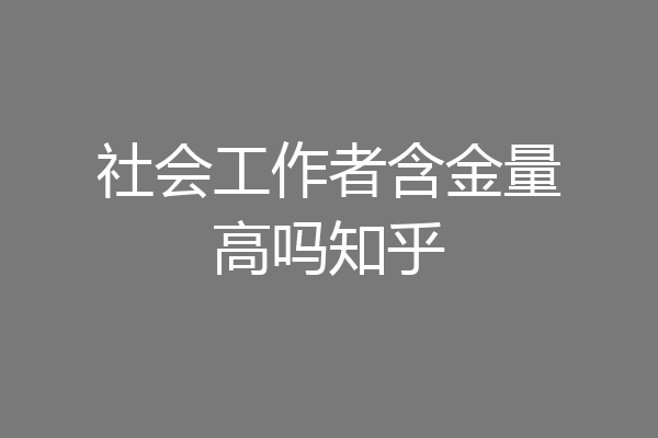 社会工作者含金量高吗知乎