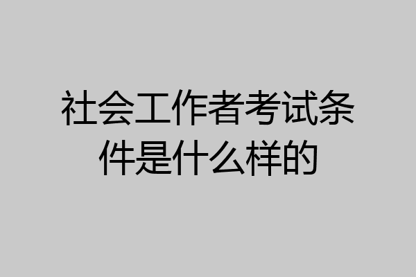 社会工作者考试条件是什么样的
