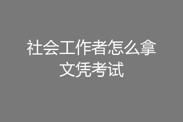 社会工作者怎么拿文凭考试