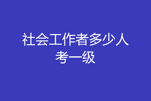 社会工作者多少人考一级