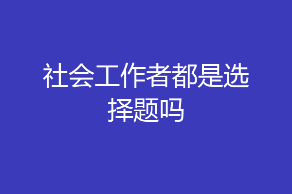 社会工作者都是选择题吗