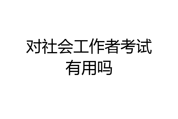 对社会工作者考试有用吗