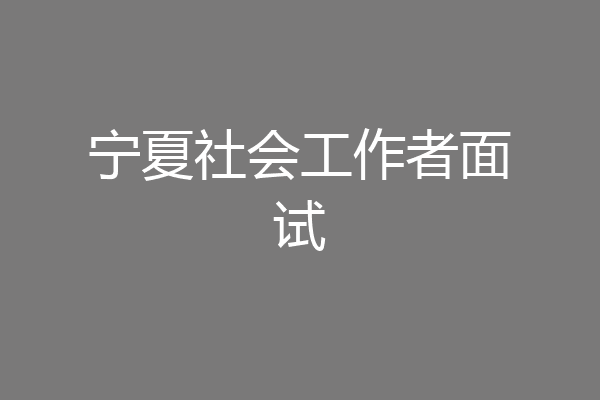 宁夏社会工作者面试