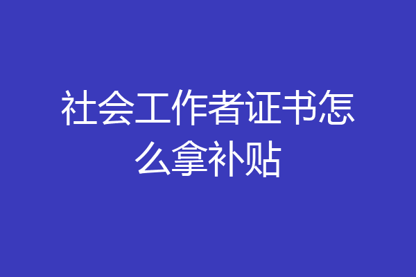 社会工作者证书怎么拿补贴