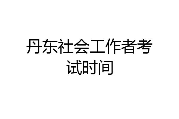 丹东社会工作者考试时间
