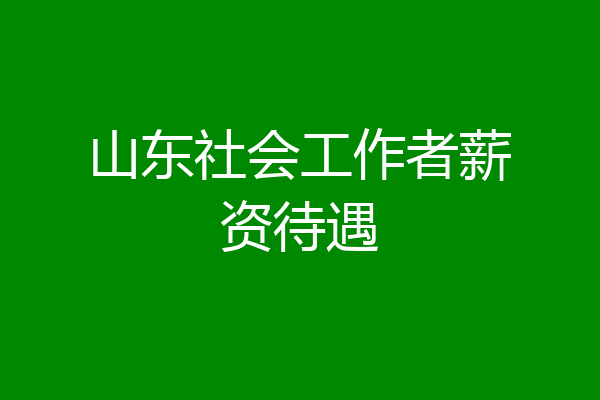 山东社会工作者薪资待遇