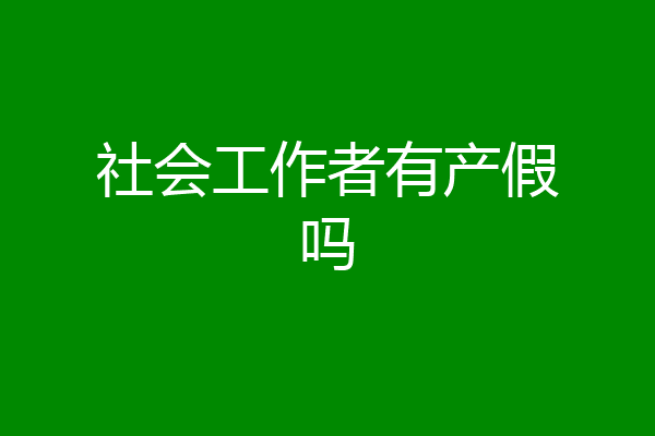 社会工作者有产假吗