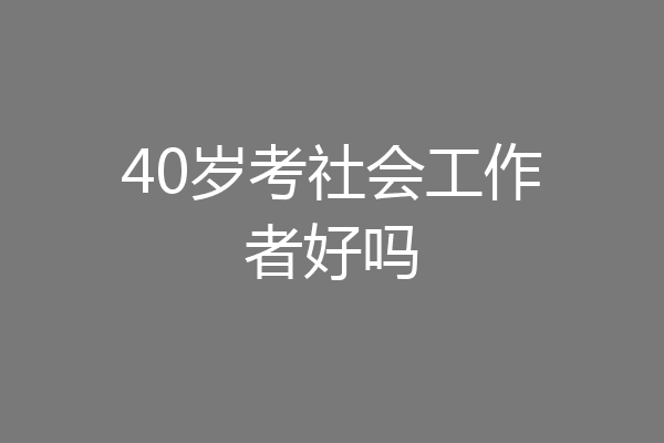 40岁考社会工作者好吗