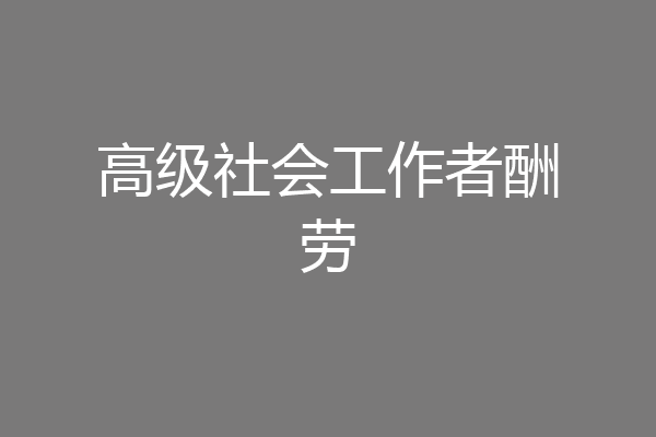 高级社会工作者酬劳