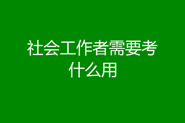 社会工作者需要考什么用