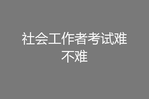 社会工作者考试难不难