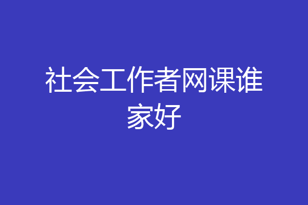 社会工作者网课谁家好